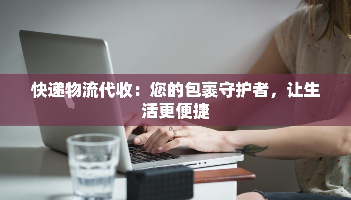 快递物流代收：您的包裹守护者，让生活更便捷