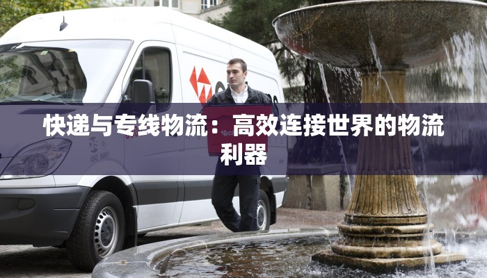 快递与专线物流：高效连接世界的物流利器