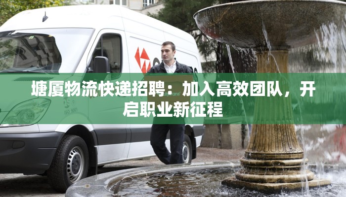 塘厦物流快递招聘：加入高效团队，开启职业新征程