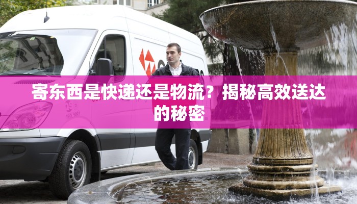 寄东西是快递还是物流？揭秘高效送达的秘密