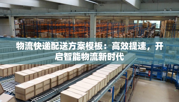 物流快递配送方案模板：高效提速，开启智能物流新时代