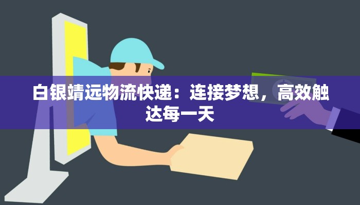 白银靖远物流快递:连接梦想,高效触达每一天