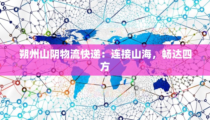 朔州山阴物流快递:连接山海,畅达四方