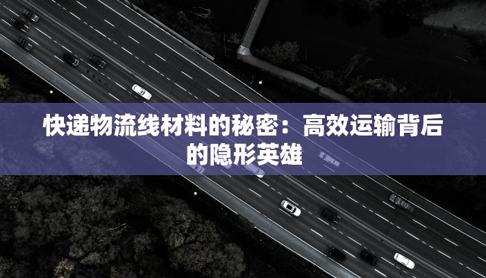快递物流线材料的秘密:高效运输背后的隐形英雄