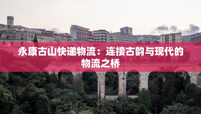 永康古山快递物流:连接古韵与现代的物流之桥