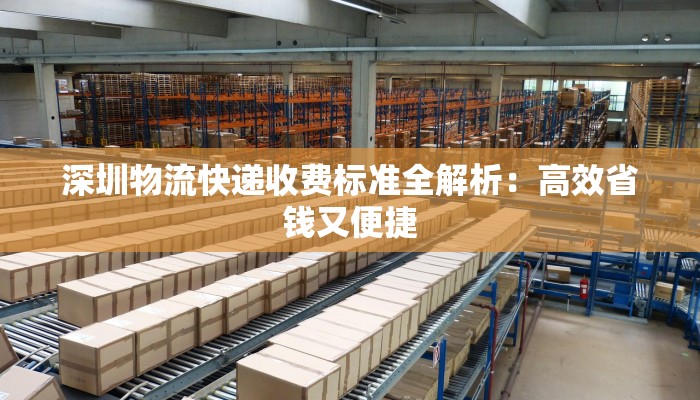 深圳物流快递收费标准全解析：高效省钱又便捷