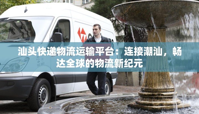 汕头快递物流运输平台：连接潮汕，畅达全球的物流新纪元