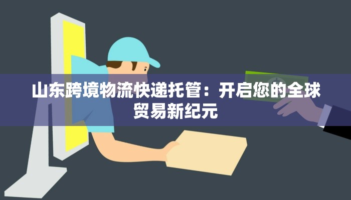 山东跨境物流快递托管：开启您的全球贸易新纪元