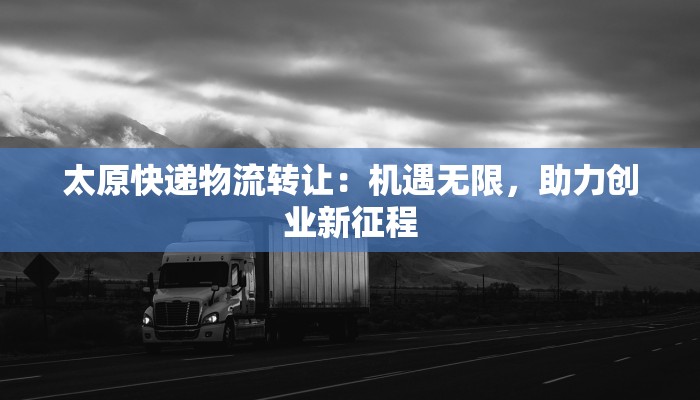 太原快递物流转让：机遇无限，助力创业新征程