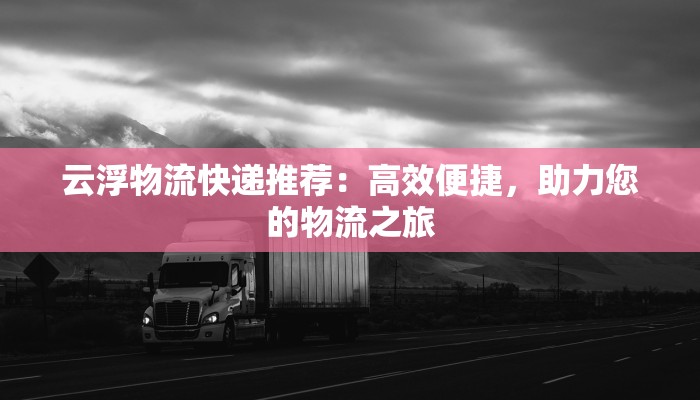 云浮物流快递推荐:高效便捷,助力您的物流之旅