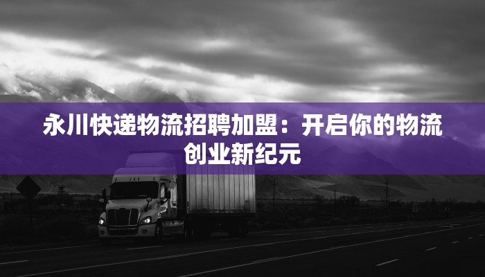 永川快递物流招聘加盟:开启你的物流创业新纪元