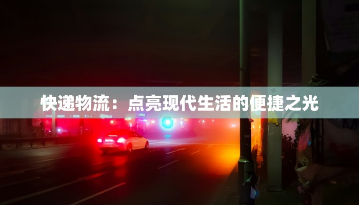 快递物流：点亮现代生活的便捷之光