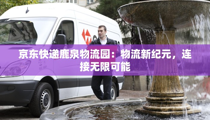 京东快递鹿泉物流园：物流新纪元，连接无限可能