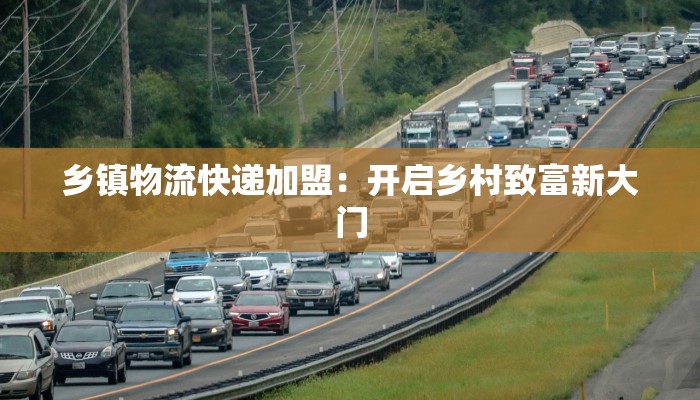 乡镇物流快递加盟：开启乡村致富新大门