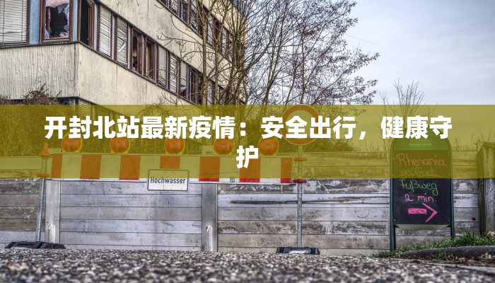 开封北站最新疫情：安全出行，健康守护