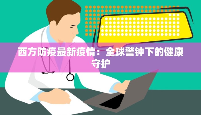 西方防疫最新疫情:全球警钟下的健康守护