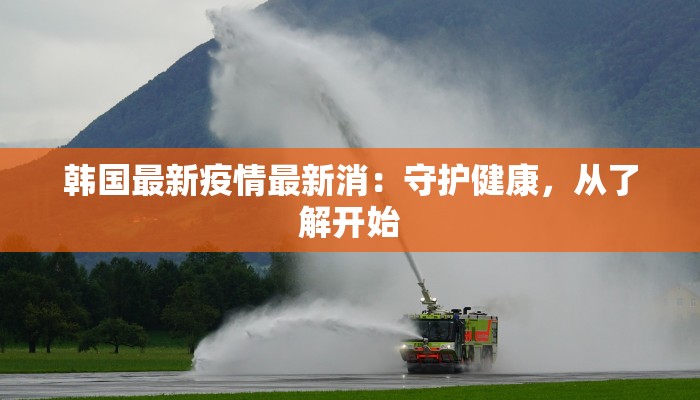 韩国最新疫情最新消：守护健康，从了解开始