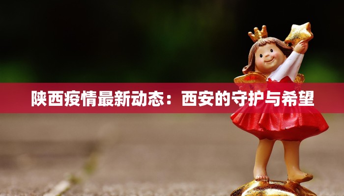 陕西疫情最新动态：西安的守护与希望