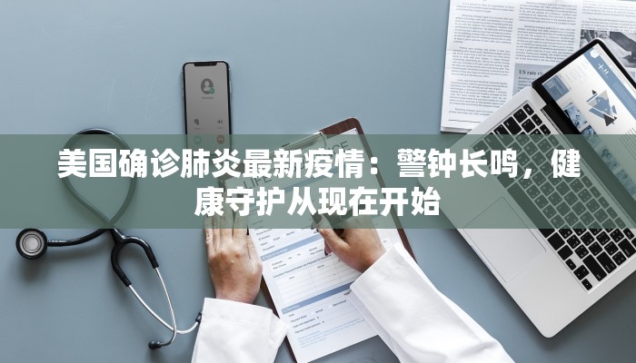 美国确诊肺炎最新疫情：警钟长鸣，健康守护从现在开始
