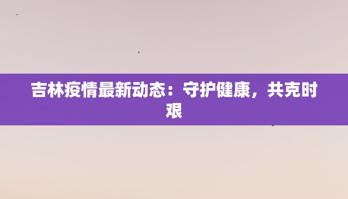 吉林疫情最新动态：守护健康，共克时艰