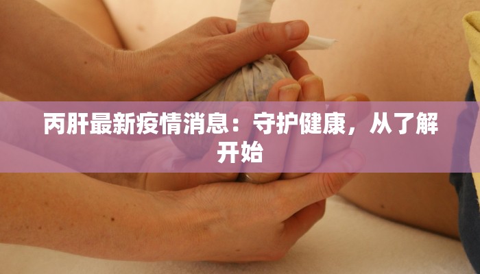 丙肝最新疫情消息：守护健康，从了解开始