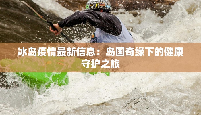 冰岛疫情最新信息：岛国奇缘下的健康守护之旅