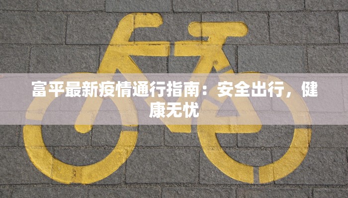 富平最新疫情通行指南：安全出行，健康无忧