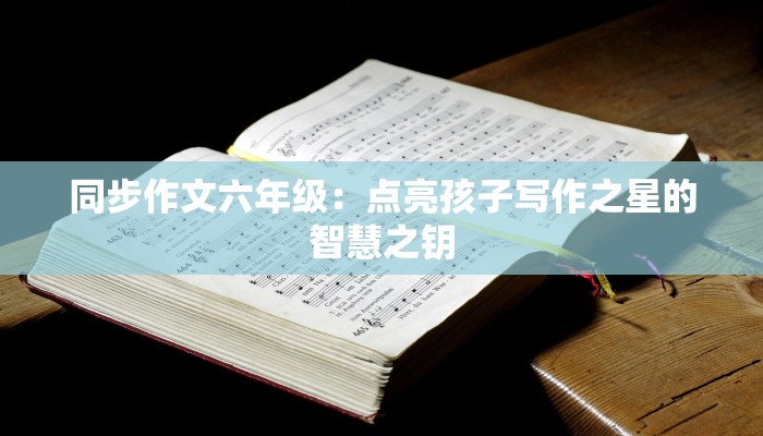 同步作文六年级：点亮孩子写作之星的智慧之钥