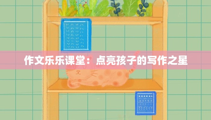 作文乐乐课堂：点亮孩子的写作之星
