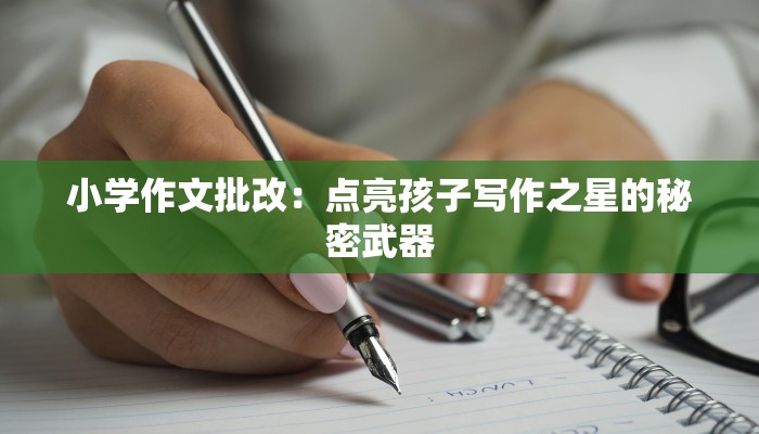 小学作文批改：点亮孩子写作之星的秘密武器