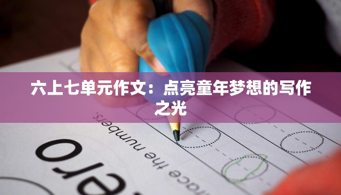 六上七单元作文：点亮童年梦想的写作之光