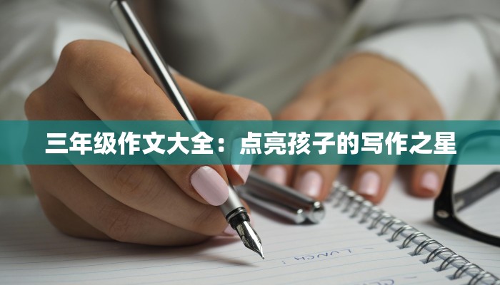 三年级作文大全：点亮孩子的写作之星