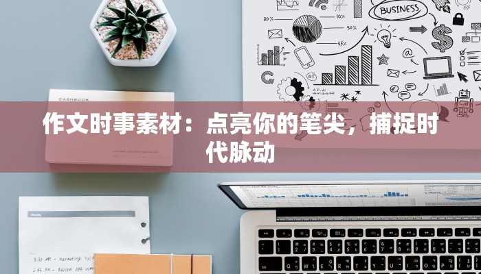 作文时事素材:点亮你的笔尖,捕捉时代脉动