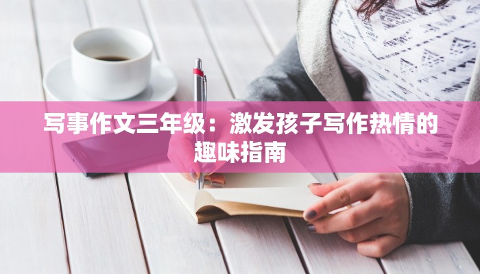 写事作文三年级:激发孩子写作热情的趣味指南