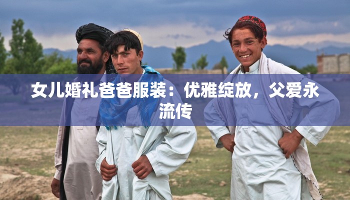 女儿婚礼爸爸服装:优雅绽放,父爱永流传