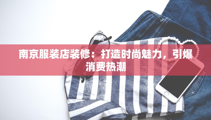 南京服装店装修：打造时尚魅力，引爆消费热潮
