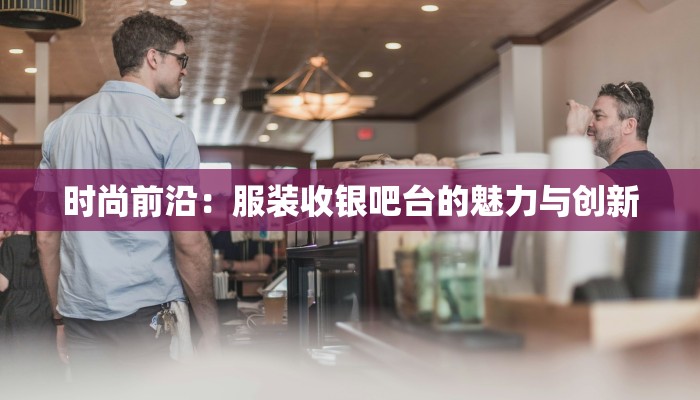 时尚前沿：服装收银吧台的魅力与创新