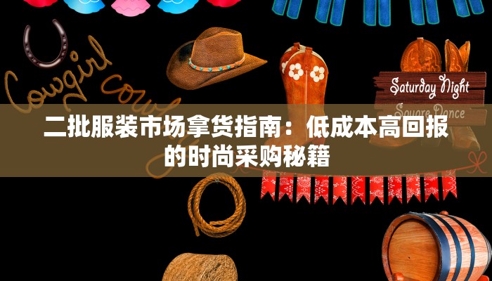 二批服装市场拿货指南：低成本高回报的时尚采购秘籍