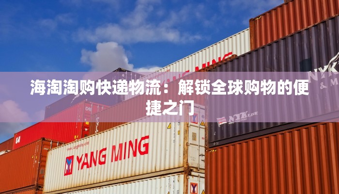 海淘淘购快递物流：解锁全球购物的便捷之门
