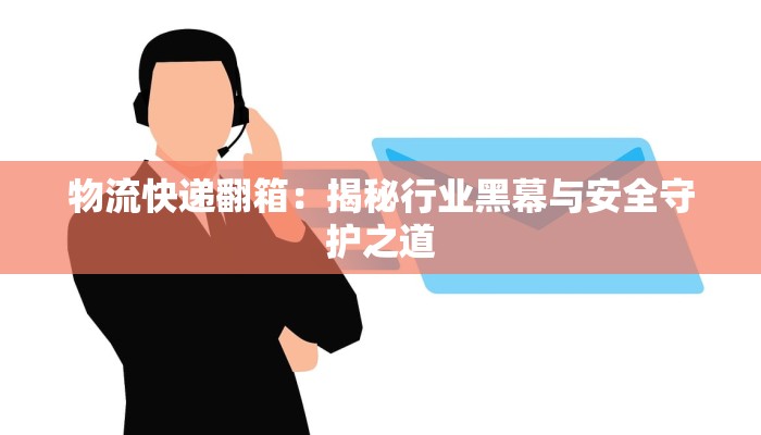 物流快递翻箱：揭秘行业黑幕与安全守护之道