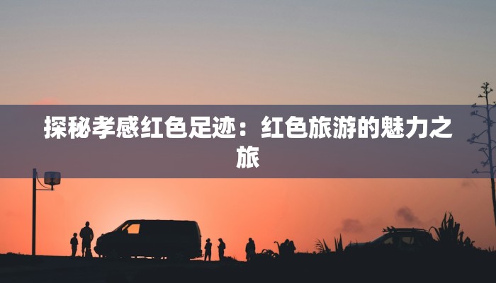 探秘孝感红色足迹：红色旅游的魅力之旅