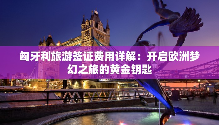 匈牙利旅游签证费用详解：开启欧洲梦幻之旅的黄金钥匙